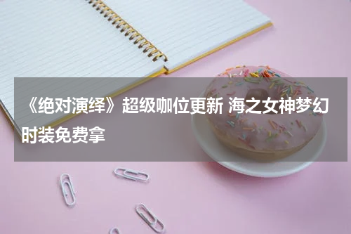 《绝对演绎》超级咖位更新 海之女神梦幻时装免费拿