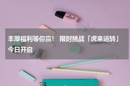 丰厚福利等你赢！ 限时挑战「虎来运转」今日开启