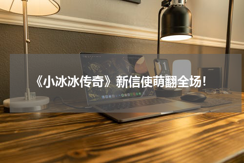 《小冰冰传奇》新信使萌翻全场!