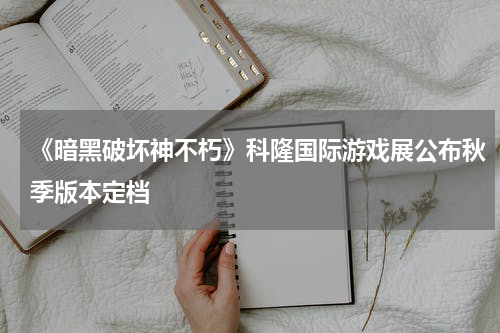 《暗黑破坏神不朽》科隆国际游戏展公布秋季版本定档