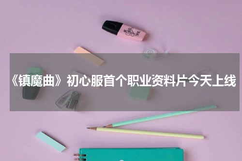 《镇魔曲》初心服首个职业资料片今天上线