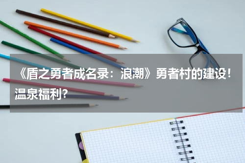 《盾之勇者成名录:浪潮》勇者村的建设!温泉福利?