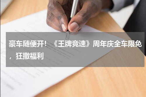 豪车随便开！《王牌竞速》周年庆全车限免，狂撒福利