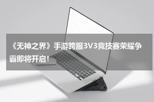 《无神之界》手游跨服3V3竞技赛荣耀争霸即将开启！