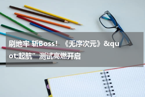 刷地牢 斩Boss！《无序次元》"起航”测试高燃开启