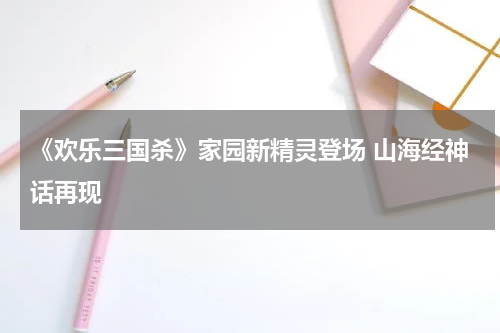 《欢乐三国杀》家园新精灵登场 山海经神话再现