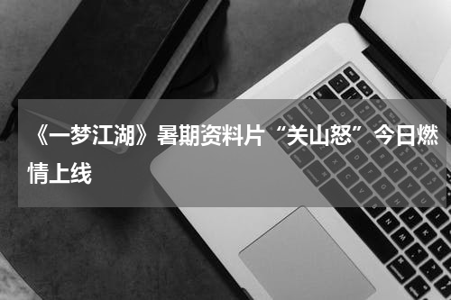 《一梦江湖》暑期资料片“关山怒”今日燃情上线