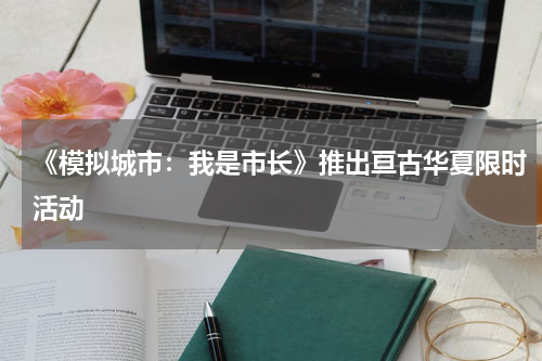 《模拟城市：我是市长》推出亘古华夏限时活动