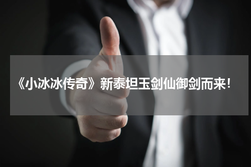 《小冰冰传奇》新泰坦玉剑仙御剑而来!