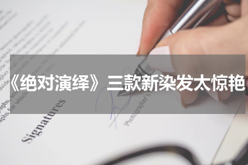 《绝对演绎》三款新染发太惊艳