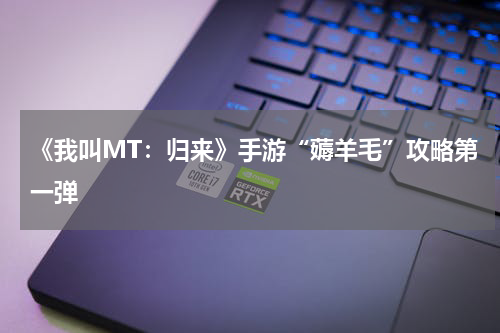 《我叫MT：归来》手游“薅羊毛”攻略第一弹