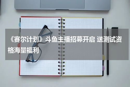 《赛尔计划》斗鱼主播招募开启 送测试资格海量福利