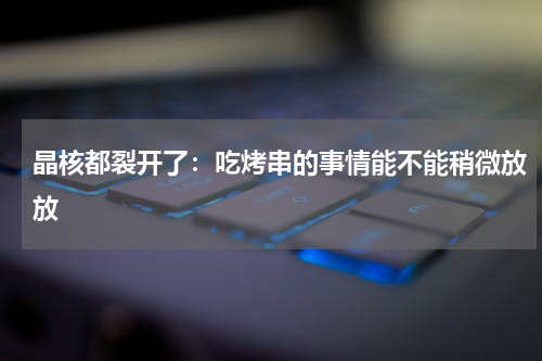 晶核都裂开了:吃烤串的事情能不能稍微放放