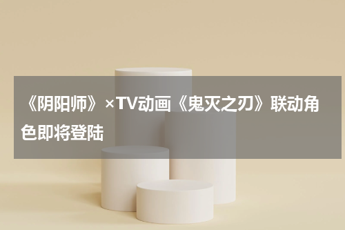 《阴阳师》×TV动画《鬼灭之刃》联动角色即将登陆