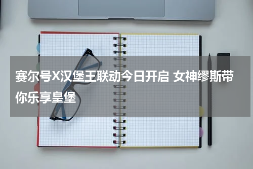 赛尔号X汉堡王联动今日开启 女神缪斯带你乐享皇堡