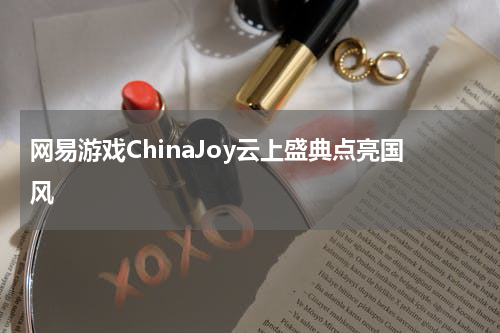 网易游戏ChinaJoy云上盛典点亮国风