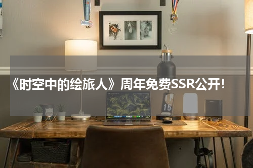 《时空中的绘旅人》周年免费SSR公开!