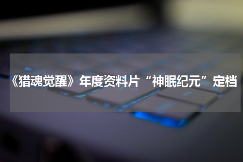 《猎魂觉醒》年度资料片“神眠纪元”定档