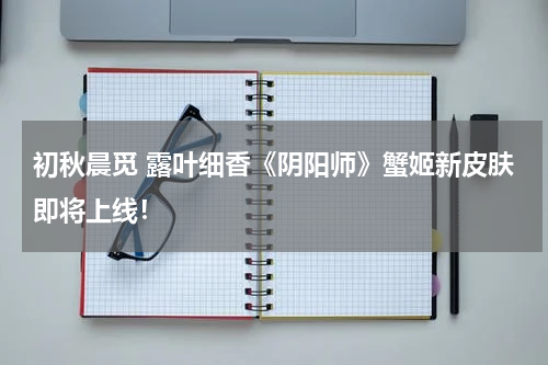 初秋晨觅 露叶细香《阴阳师》蟹姬新皮肤即将上线！